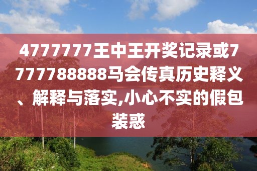 4777777王中王開(kāi)獎(jiǎng)記錄或7777788888馬會(huì)傳真歷史釋義、解釋與落實(shí),小心不實(shí)的假包裝惑