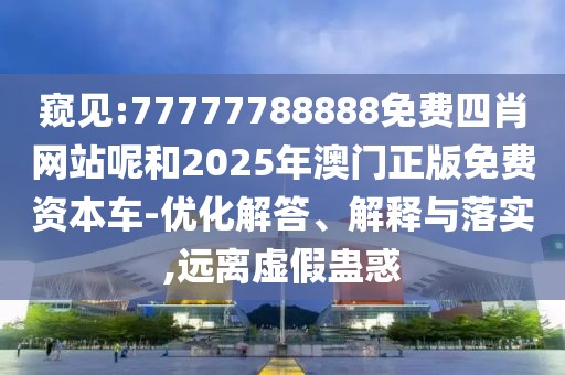 窺見:77777788888免費四肖網(wǎng)站呢和2025年澳門正版免費資本車-優(yōu)化解答、解釋與落實,遠離虛假蠱惑