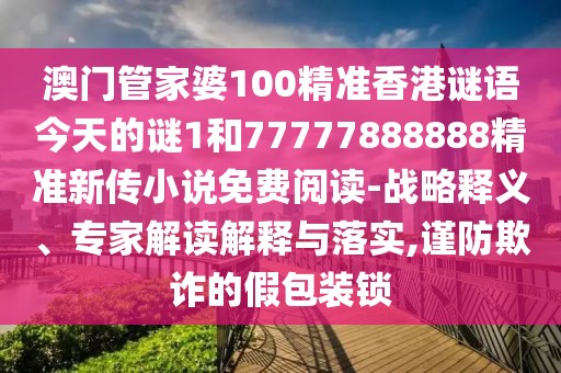 澳門管家婆100精準(zhǔn)香港謎語(yǔ)今天的謎1和77777888888精準(zhǔn)新傳小說(shuō)免費(fèi)閱讀-戰(zhàn)略釋義、專家解讀解釋與落實(shí),謹(jǐn)防欺詐的假包裝鎖