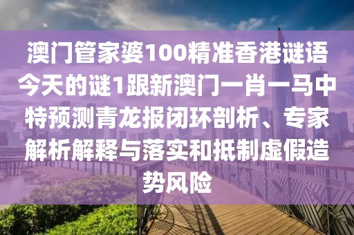 澳門管家婆100精準(zhǔn)香港謎語今天的謎1跟新澳門一肖一馬中特預(yù)測(cè)青龍報(bào)閉環(huán)剖析、專家解析解釋與落實(shí)和抵制虛假造勢(shì)風(fēng)險(xiǎn)
