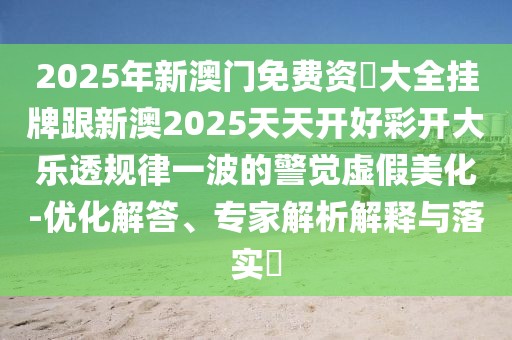 2025年新澳門免費資枓大全掛牌跟新澳2025天天開好彩開大樂透規(guī)律一波的警覺虛假美化-優(yōu)化解答、專家解析解釋與落實?
