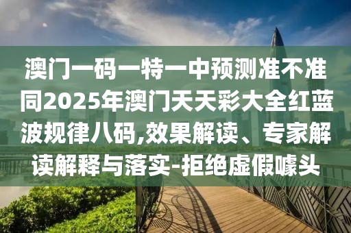 澳門一碼一特一中預(yù)測準(zhǔn)不準(zhǔn)同2025年澳門天天彩大全紅藍(lán)波規(guī)律八碼,效果解讀、專家解讀解釋與落實-拒絕虛假噱頭