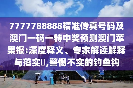 7777788888精準(zhǔn)傳真號(hào)碼及澳門(mén)一碼一特中獎(jiǎng)?lì)A(yù)測(cè)澳門(mén)蘋(píng)果報(bào):深度釋義、專家解讀解釋與落實(shí)?,警惕不實(shí)的釣魚(yú)鉤