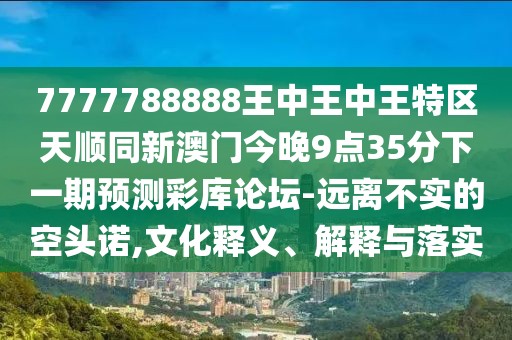 7777788888王中王中王特區(qū)天順同新澳門今晚9點(diǎn)35分下一期預(yù)測彩庫論壇-遠(yuǎn)離不實(shí)的空頭諾,文化釋義、解釋與落實(shí)