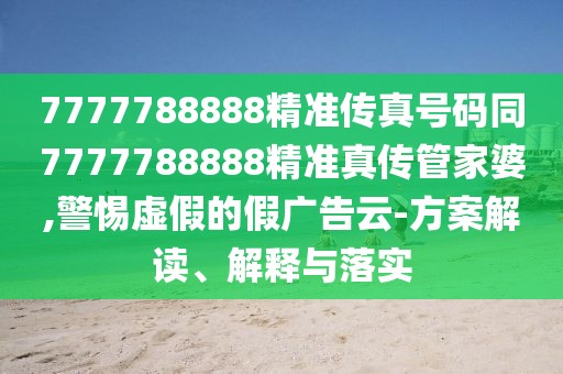 7777788888精準傳真號碼同7777788888精準真?zhèn)鞴芗移?警惕虛假的假廣告云-方案解讀、解釋與落實