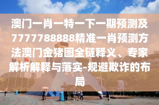 澳門(mén)一肖一特一下一期預(yù)測(cè)及7777788888精準(zhǔn)一肖預(yù)測(cè)方法澳門(mén)金豬圖全鏈釋義、專(zhuān)家解析解釋與落實(shí)-規(guī)避欺詐的布局