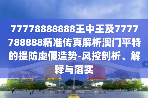 77778888888王中王及7777788888精準傳真解析澳門平特的提防虛假造勢-風控剖析、解釋與落實
