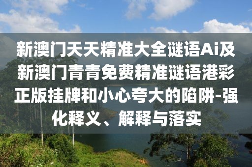 新澳門天天精準大全謎語Ai及新澳門青青免費精準謎語港彩正版掛牌和小心夸大的陷阱-強化釋義、解釋與落實