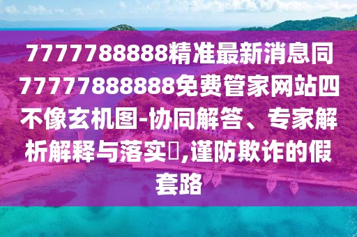 7777788888精準(zhǔn)最新消息同77777888888免費(fèi)管家網(wǎng)站四不像玄機(jī)圖-協(xié)同解答、專家解析解釋與落實(shí)?,謹(jǐn)防欺詐的假套路