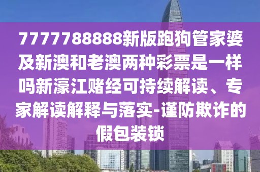 7777788888新版跑狗管家婆及新澳和老澳兩種彩票是一樣嗎新濠江賭經(jīng)可持續(xù)解讀、專家解讀解釋與落實(shí)-謹(jǐn)防欺詐的假包裝鎖