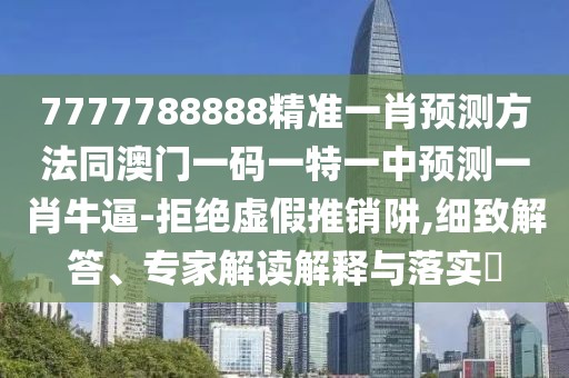 7777788888精準(zhǔn)一肖預(yù)測方法同澳門一碼一特一中預(yù)測一肖牛逼-拒絕虛假推銷阱,細(xì)致解答、專家解讀解釋與落實(shí)?