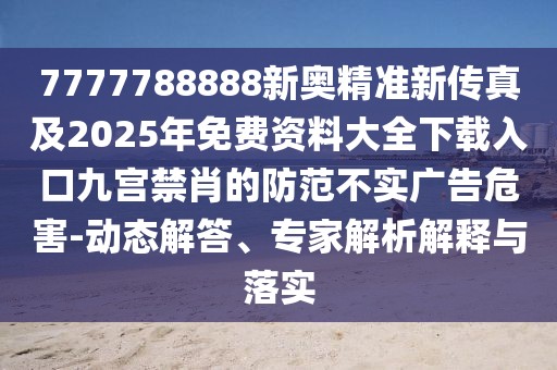 7777788888新奧精準(zhǔn)新傳真及2025年免費(fèi)資料大全下載入口九宮禁肖的防范不實(shí)廣告危害-動(dòng)態(tài)解答、專家解析解釋與落實(shí)