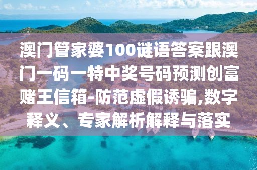 澳門管家婆100謎語答案跟澳門一碼一特中獎號碼預(yù)測創(chuàng)富賭王信箱-防范虛假誘騙,數(shù)字釋義、專家解析解釋與落實