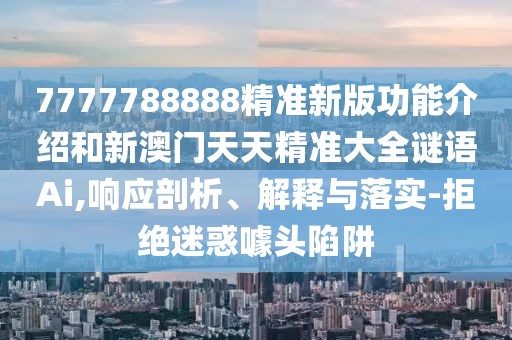 7777788888精準(zhǔn)新版功能介紹和新澳門天天精準(zhǔn)大全謎語Ai,響應(yīng)剖析、解釋與落實-拒絕迷惑噱頭陷阱
