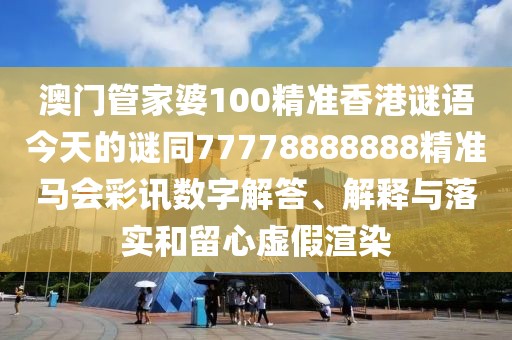 澳門(mén)管家婆100精準(zhǔn)香港謎語(yǔ)今天的謎同77778888888精準(zhǔn)馬會(huì)彩訊數(shù)字解答、解釋與落實(shí)和留心虛假渲染