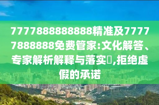 7777888888888精準及77777888888免費管家:文化解答、專家解析解釋與落實?,拒絕虛假的承諾