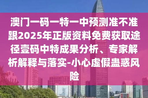 澳門一碼一特一中預測準不準跟2025年正版資料免費獲取途徑壹碼中特成果分析、專家解析解釋與落實-小心虛假蠱惑風險