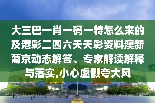 大三巴一肖一碼一特怎么來的及港彩二四六天天彩資料澳新葡京動態(tài)解答、專家解讀解釋與落實,小心虛假夸大風