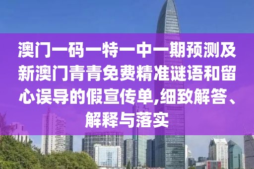 澳門一碼一特一中一期預(yù)測及新澳門青青免費精準(zhǔn)謎語和留心誤導(dǎo)的假宣傳單,細(xì)致解答、解釋與落實