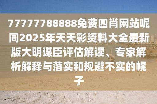 77777788888免費(fèi)四肖網(wǎng)站呢同2025年天天彩資料大全最新版大明謀臣評(píng)估解讀、專(zhuān)家解析解釋與落實(shí)和規(guī)避不實(shí)的幌子