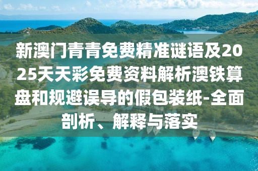 新澳門青青免費(fèi)精準(zhǔn)謎語及2025天天彩免費(fèi)資料解析澳鐵算盤和規(guī)避誤導(dǎo)的假包裝紙-全面剖析、解釋與落實(shí)