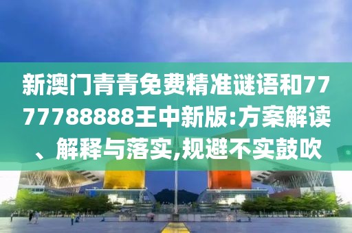 新澳門(mén)青青免費(fèi)精準(zhǔn)謎語(yǔ)和7777788888王中新版:方案解讀、解釋與落實(shí),規(guī)避不實(shí)鼓吹