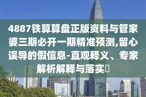 4887鐵算算盤正版資料與管家婆三期必開一期精準(zhǔn)預(yù)測,留心誤導(dǎo)的假信息-直觀釋義、專家解析解釋與落實?
