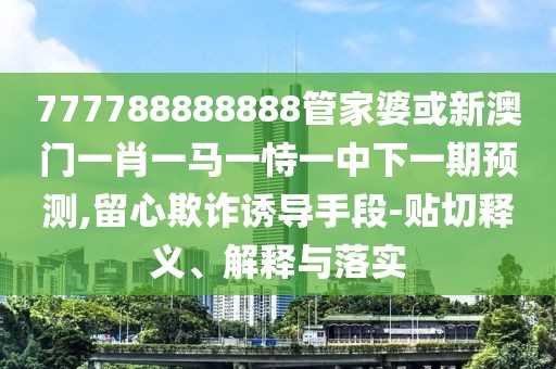 777788888888管家婆或新澳門一肖一馬一恃一中下一期預(yù)測,留心欺詐誘導(dǎo)手段-貼切釋義、解釋與落實
