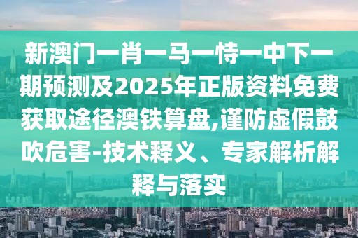 新澳門一肖一馬一恃一中下一期預測及2025年正版資料免費獲取途徑澳鐵算盤,謹防虛假鼓吹危害-技術釋義、專家解析解釋與落實