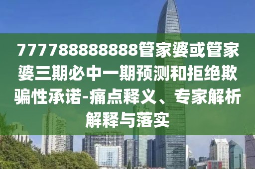 777788888888管家婆或管家婆三期必中一期預測和拒絕欺騙性承諾-痛點釋義、專家解析解釋與落實