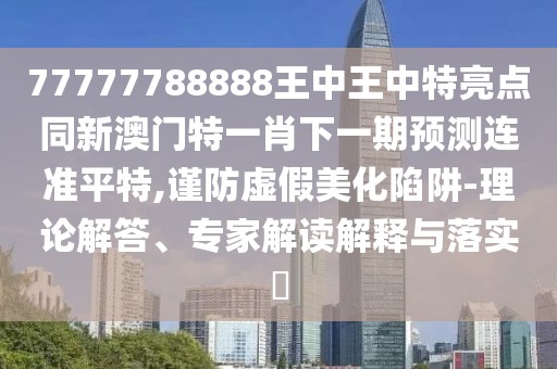 77777788888王中王中特亮點(diǎn)同新澳門特一肖下一期預(yù)測(cè)連準(zhǔn)平特,謹(jǐn)防虛假美化陷阱-理論解答、專家解讀解釋與落實(shí)?