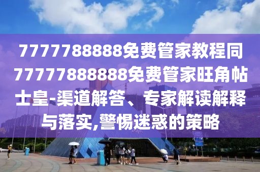7777788888免費管家教程同77777888888免費管家旺角帖士皇-渠道解答、專家解讀解釋與落實,警惕迷惑的策略