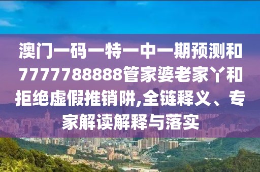 澳門一碼一特一中一期預(yù)測(cè)和7777788888管家婆老家丫和拒絕虛假推銷阱,全鏈釋義、專家解讀解釋與落實(shí)