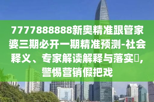 7777888888新奧精準(zhǔn)跟管家婆三期必開(kāi)一期精準(zhǔn)預(yù)測(cè)-社會(huì)釋義、專(zhuān)家解讀解釋與落實(shí)?,警惕營(yíng)銷(xiāo)假把戲