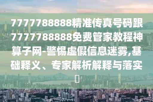 7777788888精準(zhǔn)傳真號碼跟7777788888免費管家教程神算子網(wǎng)-警惕虛假信息迷霧,基礎(chǔ)釋義、專家解析解釋與落實?