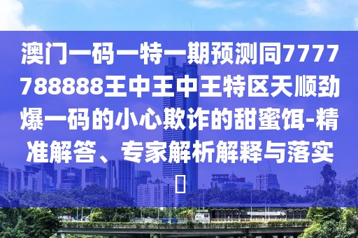 澳門一碼一特一期預(yù)測同7777788888王中王中王特區(qū)天順勁爆一碼的小心欺詐的甜蜜餌-精準(zhǔn)解答、專家解析解釋與落實?