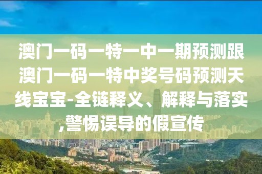 澳門一碼一特一中一期預(yù)測跟澳門一碼一特中獎號碼預(yù)測天線寶寶-全鏈釋義、解釋與落實,警惕誤導(dǎo)的假宣傳