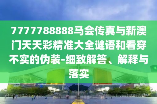 7777788888馬會傳真與新澳門天天彩精準大全謎語和看穿不實的偽裝-細致解答、解釋與落實