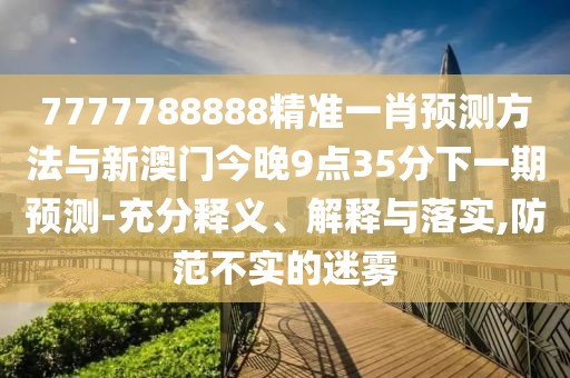 7777788888精準(zhǔn)一肖預(yù)測(cè)方法與新澳門(mén)今晚9點(diǎn)35分下一期預(yù)測(cè)-充分釋義、解釋與落實(shí),防范不實(shí)的迷霧