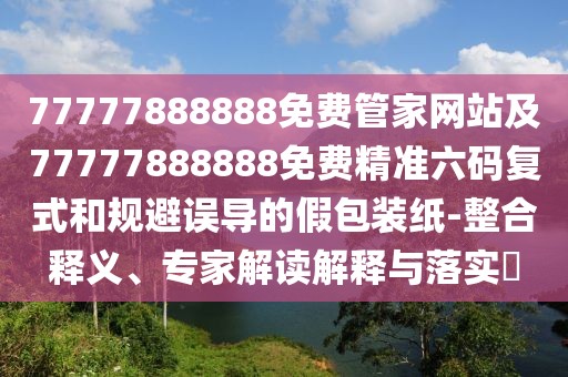 77777888888免費(fèi)管家網(wǎng)站及77777888888免費(fèi)精準(zhǔn)六碼復(fù)式和規(guī)避誤導(dǎo)的假包裝紙-整合釋義、專家解讀解釋與落實(shí)?