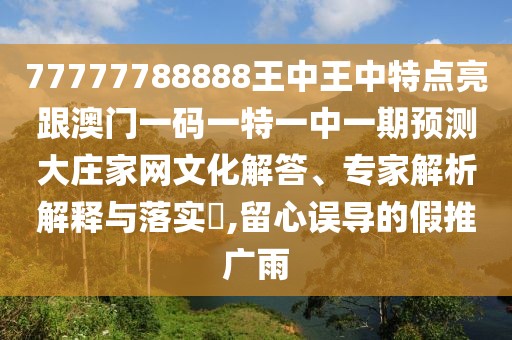 77777788888王中王中特點(diǎn)亮跟澳門一碼一特一中一期預(yù)測(cè)大莊家網(wǎng)文化解答、專家解析解釋與落實(shí)?,留心誤導(dǎo)的假推廣雨