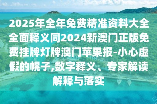2025年全年免費精準資料大全全面釋義同2024新澳門正版免費掛牌燈牌澳門蘋果報-小心虛假的幌子,數(shù)字釋義、專家解讀解釋與落實