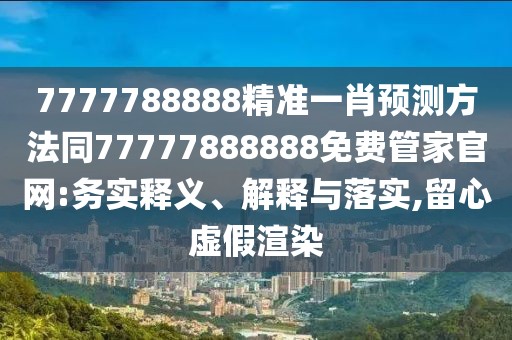 7777788888精準(zhǔn)一肖預(yù)測(cè)方法同77777888888免費(fèi)管家官網(wǎng):務(wù)實(shí)釋義、解釋與落實(shí),留心虛假渲染
