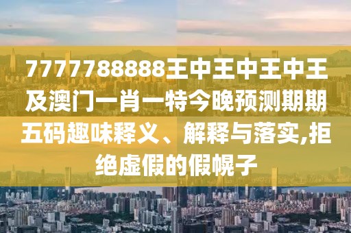 7777788888王中王中王中王及澳門一肖一特今晚預測期期五碼趣味釋義、解釋與落實,拒絕虛假的假幌子