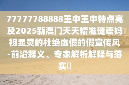 77777788888王中王中特點(diǎn)亮及2025新澳門天天精準(zhǔn)謎語媽祖顯靈的杜絕虛假的假宣傳風(fēng)-前沿釋義、專家解析解釋與落實(shí)?