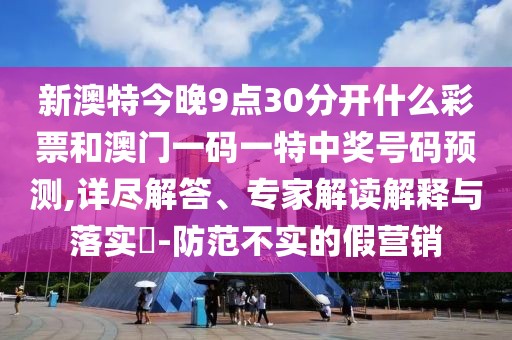 新澳特今晚9點30分開什么彩票和澳門一碼一特中獎號碼預(yù)測,詳盡解答、專家解讀解釋與落實?-防范不實的假營銷