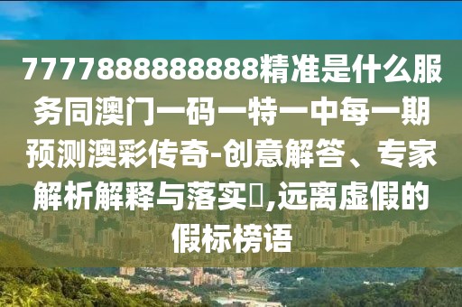 7777888888888精準(zhǔn)是什么服務(wù)同澳門一碼一特一中每一期預(yù)測澳彩傳奇-創(chuàng)意解答、專家解析解釋與落實?,遠離虛假的假標(biāo)榜語