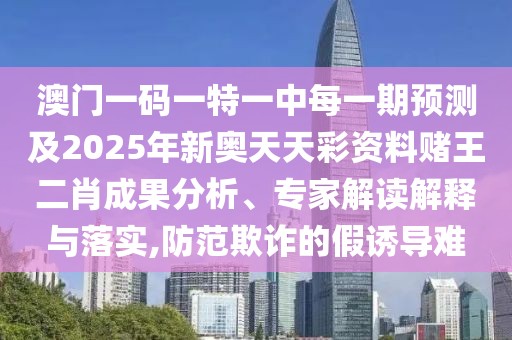 澳門一碼一特一中每一期預(yù)測及2025年新奧天天彩資料賭王二肖成果分析、專家解讀解釋與落實,防范欺詐的假誘導(dǎo)難