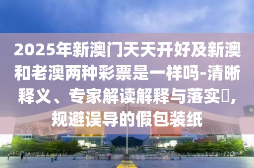 2025年新澳門天天開好及新澳和老澳兩種彩票是一樣嗎-清晰釋義、專家解讀解釋與落實?,規(guī)避誤導的假包裝紙