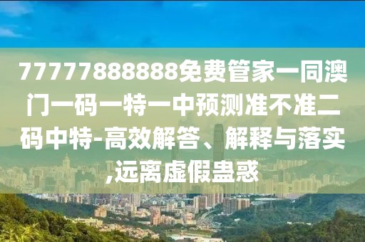 77777888888免費(fèi)管家一同澳門一碼一特一中預(yù)測準(zhǔn)不準(zhǔn)二碼中特-高效解答、解釋與落實(shí),遠(yuǎn)離虛假蠱惑